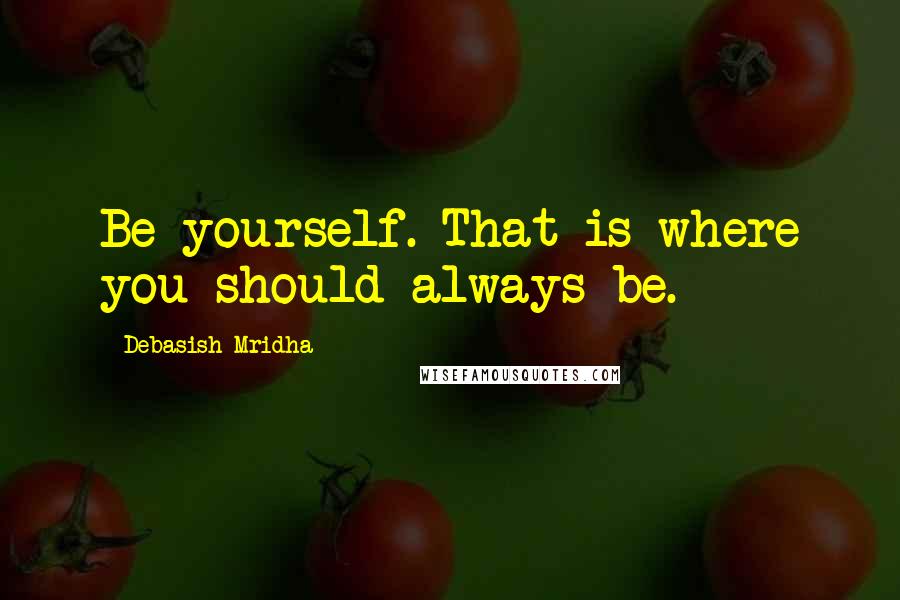 Debasish Mridha Quotes: Be yourself. That is where you should always be.