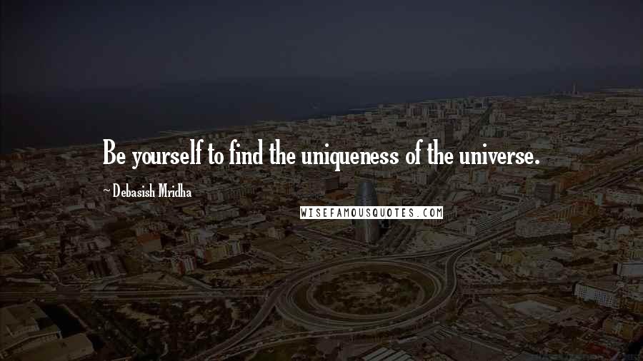 Debasish Mridha Quotes: Be yourself to find the uniqueness of the universe.