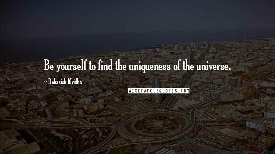 Debasish Mridha Quotes: Be yourself to find the uniqueness of the universe.