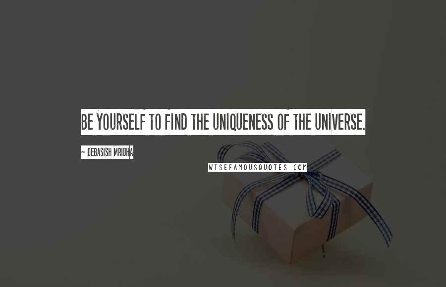 Debasish Mridha Quotes: Be yourself to find the uniqueness of the universe.