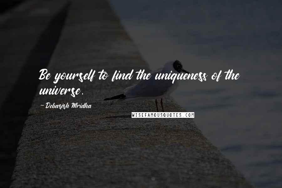 Debasish Mridha Quotes: Be yourself to find the uniqueness of the universe.