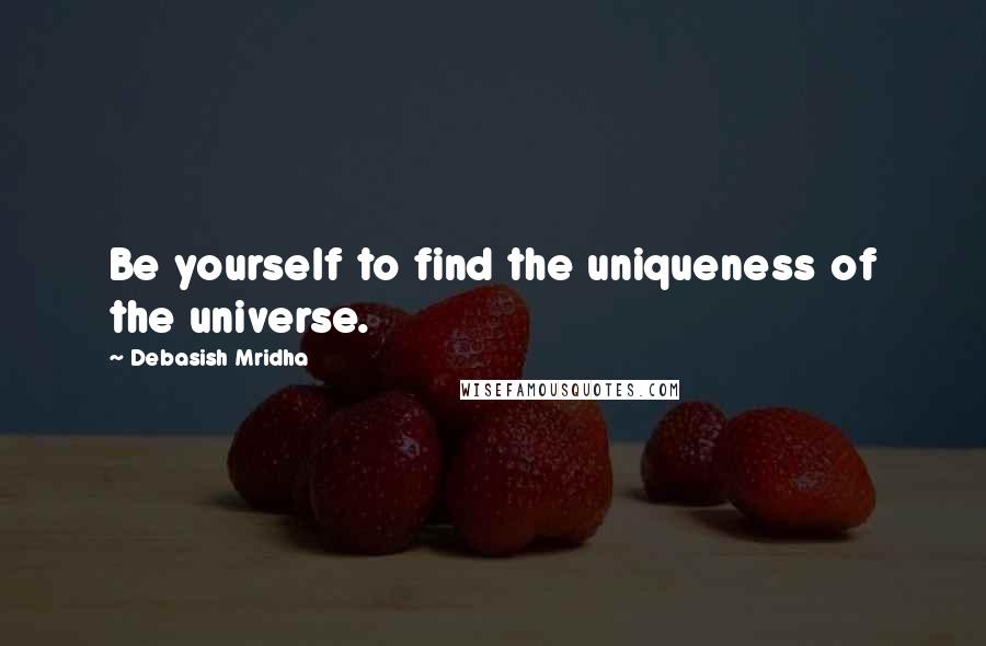 Debasish Mridha Quotes: Be yourself to find the uniqueness of the universe.