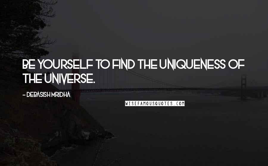 Debasish Mridha Quotes: Be yourself to find the uniqueness of the universe.