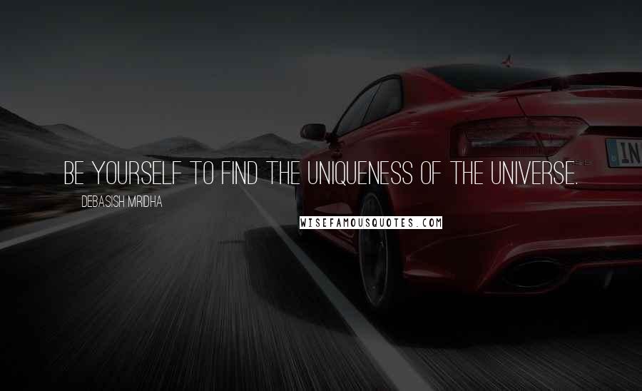 Debasish Mridha Quotes: Be yourself to find the uniqueness of the universe.