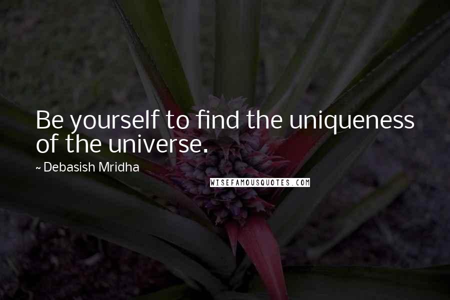 Debasish Mridha Quotes: Be yourself to find the uniqueness of the universe.