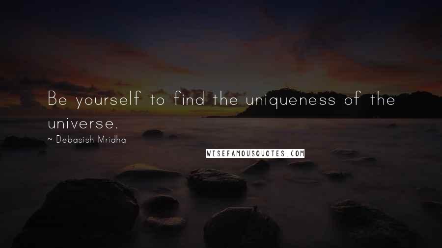 Debasish Mridha Quotes: Be yourself to find the uniqueness of the universe.