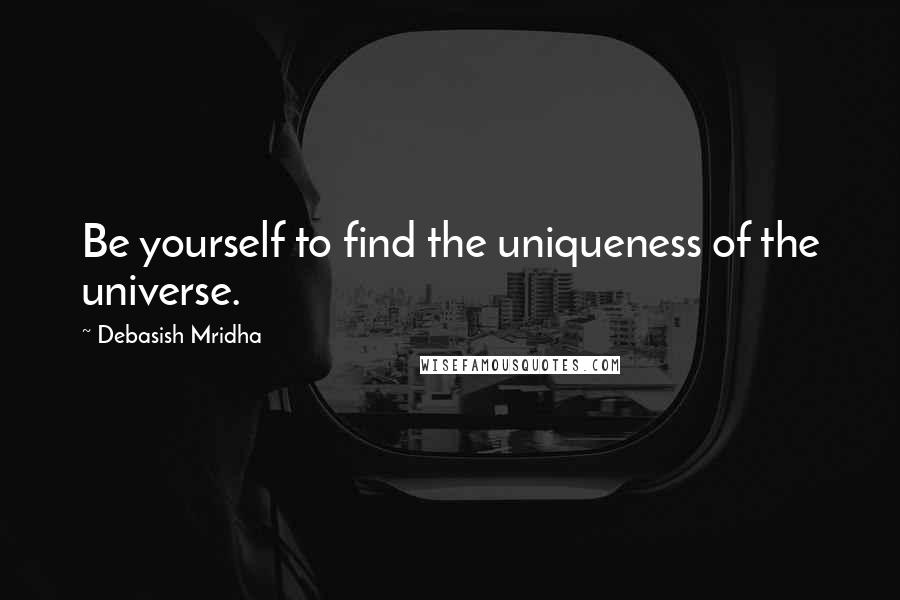 Debasish Mridha Quotes: Be yourself to find the uniqueness of the universe.