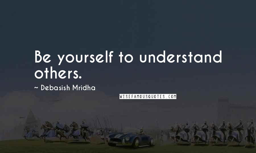 Debasish Mridha Quotes: Be yourself to understand others.