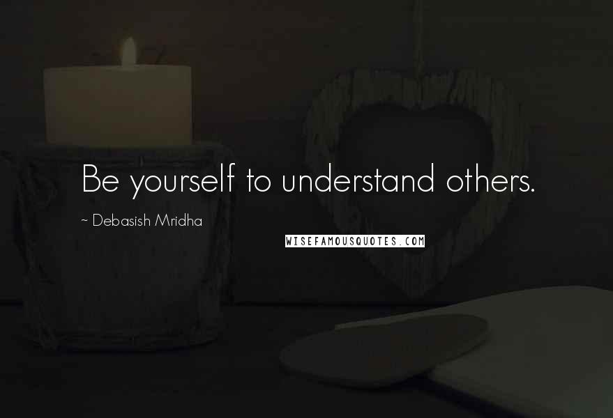 Debasish Mridha Quotes: Be yourself to understand others.