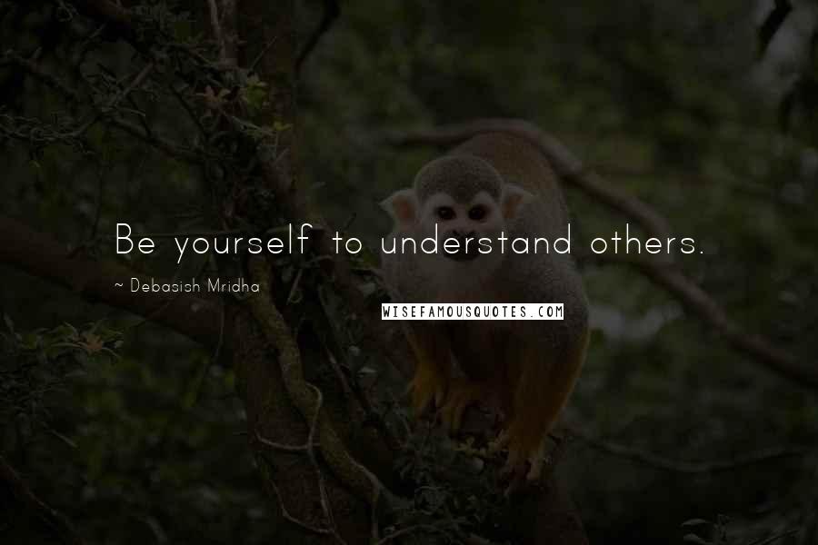 Debasish Mridha Quotes: Be yourself to understand others.