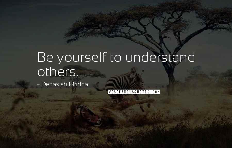 Debasish Mridha Quotes: Be yourself to understand others.