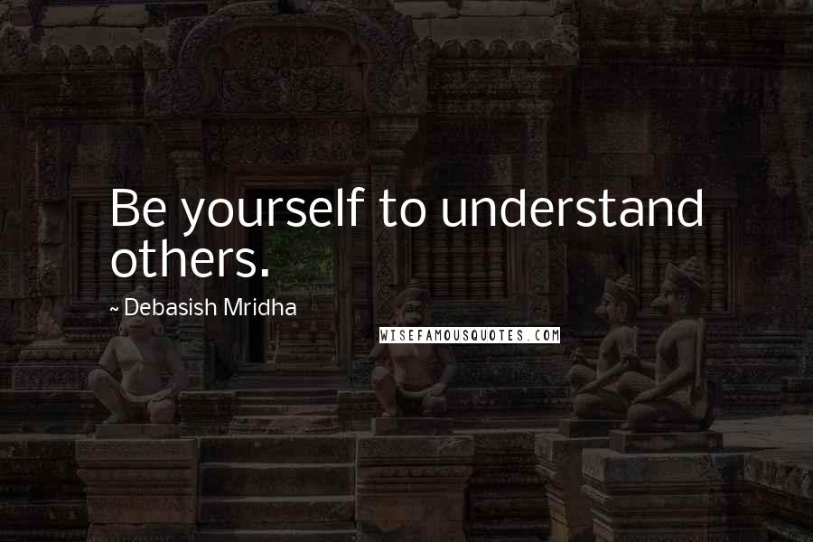 Debasish Mridha Quotes: Be yourself to understand others.