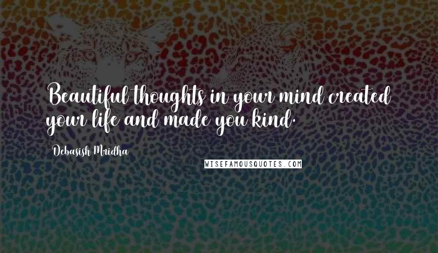 Debasish Mridha Quotes: Beautiful thoughts in your mind created your life and made you kind.