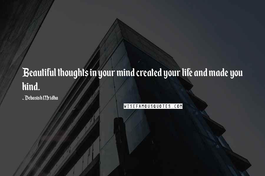 Debasish Mridha Quotes: Beautiful thoughts in your mind created your life and made you kind.