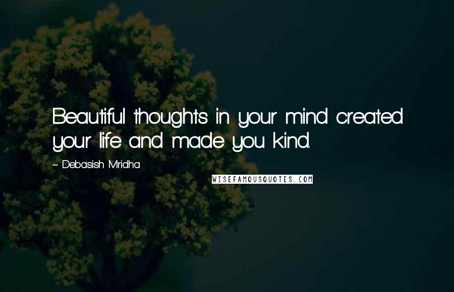 Debasish Mridha Quotes: Beautiful thoughts in your mind created your life and made you kind.