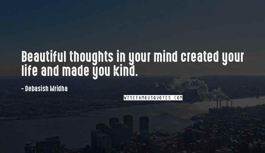 Debasish Mridha Quotes: Beautiful thoughts in your mind created your life and made you kind.