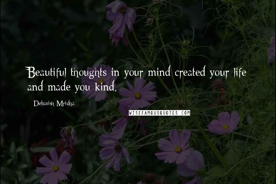 Debasish Mridha Quotes: Beautiful thoughts in your mind created your life and made you kind.