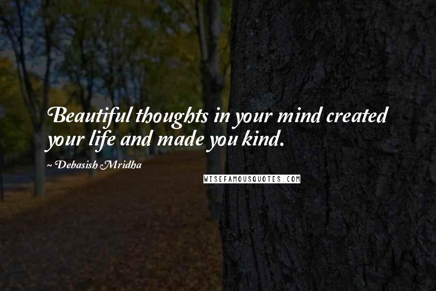 Debasish Mridha Quotes: Beautiful thoughts in your mind created your life and made you kind.