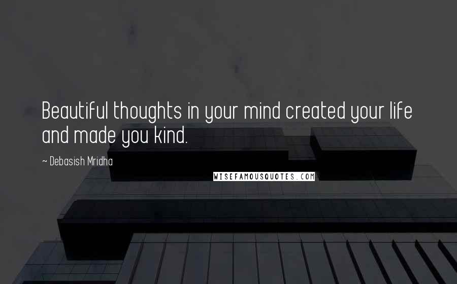 Debasish Mridha Quotes: Beautiful thoughts in your mind created your life and made you kind.