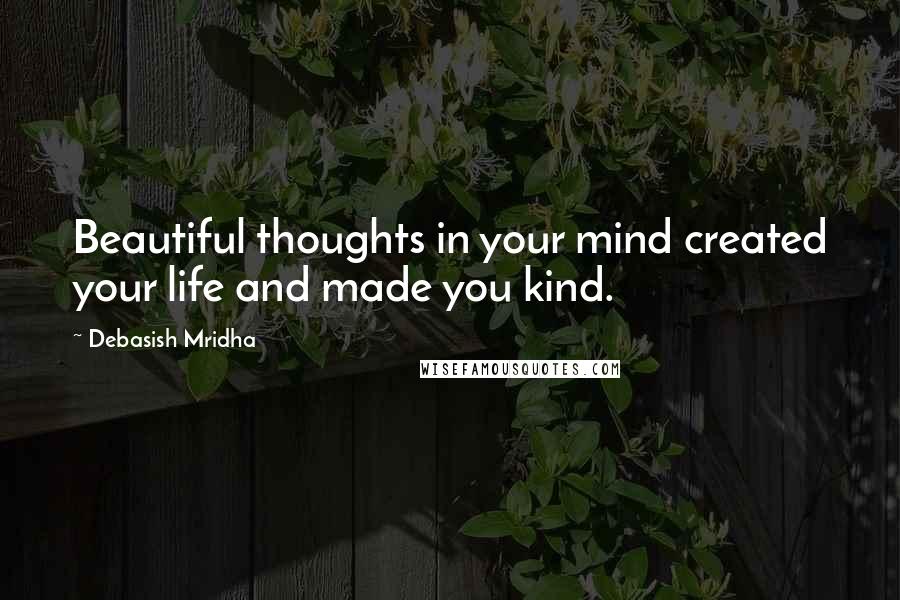 Debasish Mridha Quotes: Beautiful thoughts in your mind created your life and made you kind.