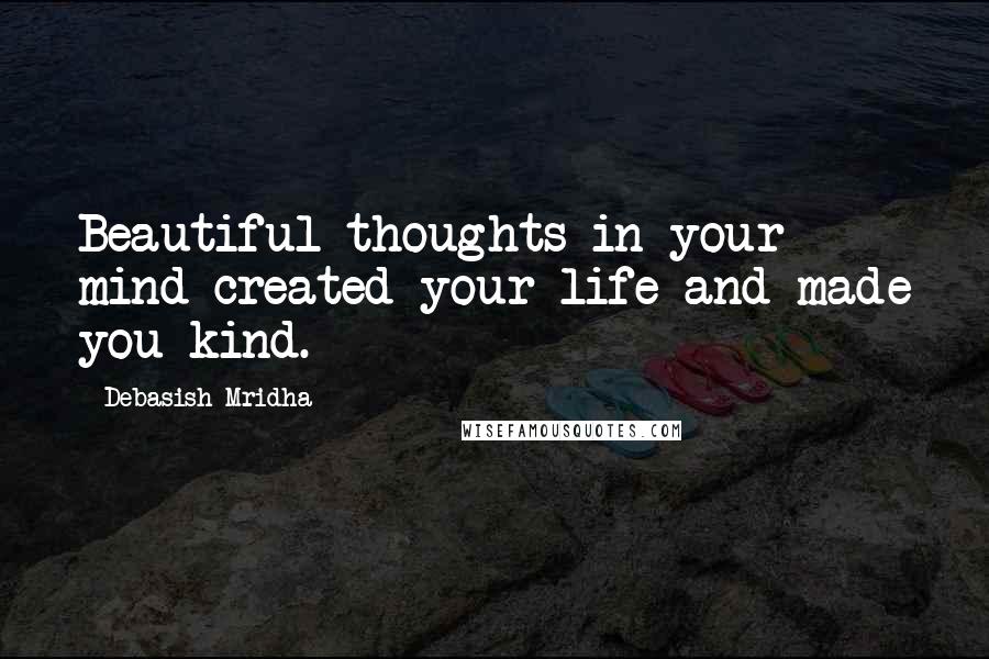 Debasish Mridha Quotes: Beautiful thoughts in your mind created your life and made you kind.