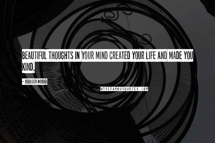 Debasish Mridha Quotes: Beautiful thoughts in your mind created your life and made you kind.