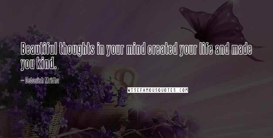 Debasish Mridha Quotes: Beautiful thoughts in your mind created your life and made you kind.