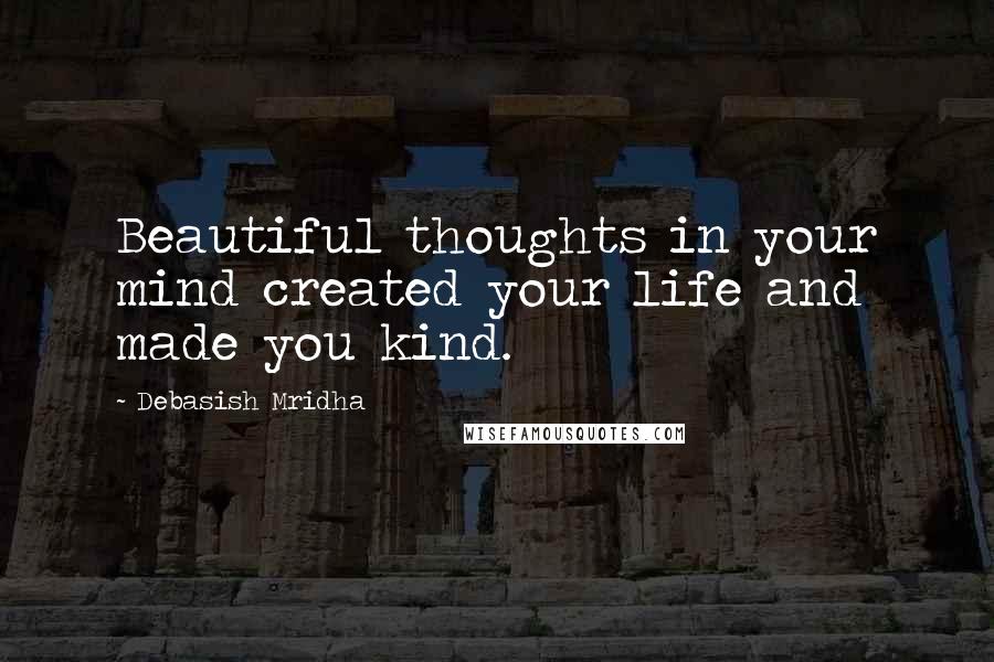Debasish Mridha Quotes: Beautiful thoughts in your mind created your life and made you kind.