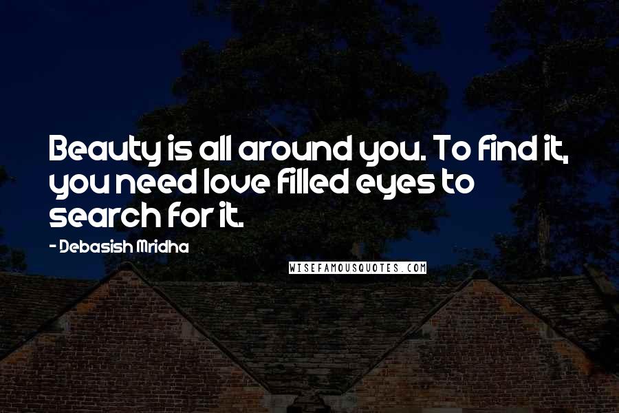 Debasish Mridha Quotes: Beauty is all around you. To find it, you need love filled eyes to search for it.