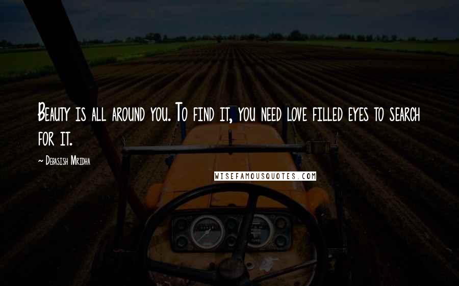 Debasish Mridha Quotes: Beauty is all around you. To find it, you need love filled eyes to search for it.