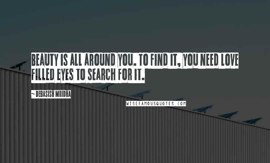 Debasish Mridha Quotes: Beauty is all around you. To find it, you need love filled eyes to search for it.