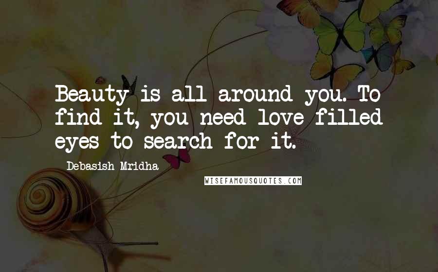 Debasish Mridha Quotes: Beauty is all around you. To find it, you need love filled eyes to search for it.
