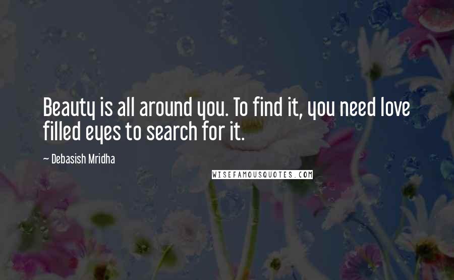 Debasish Mridha Quotes: Beauty is all around you. To find it, you need love filled eyes to search for it.