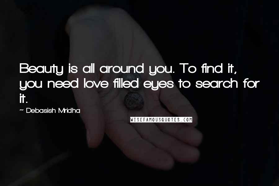 Debasish Mridha Quotes: Beauty is all around you. To find it, you need love filled eyes to search for it.