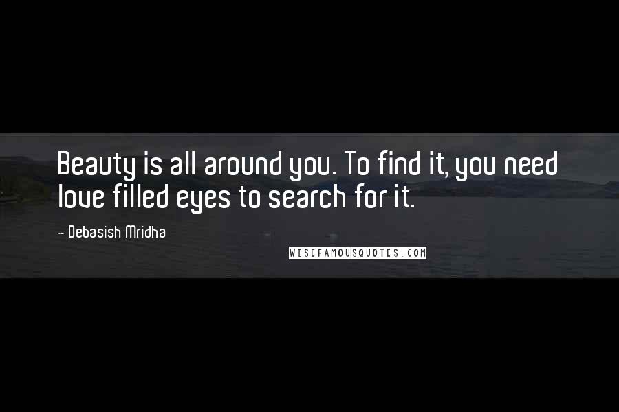 Debasish Mridha Quotes: Beauty is all around you. To find it, you need love filled eyes to search for it.