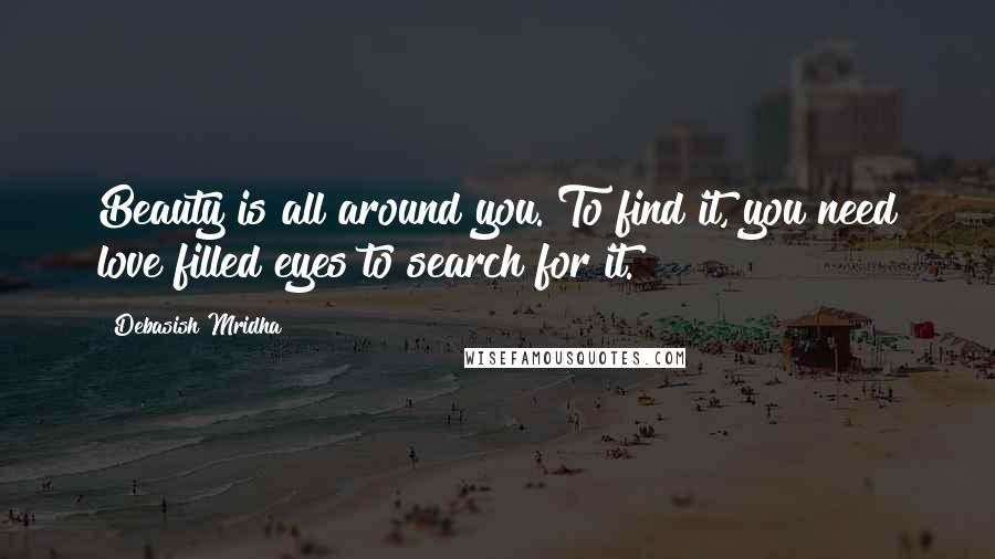 Debasish Mridha Quotes: Beauty is all around you. To find it, you need love filled eyes to search for it.