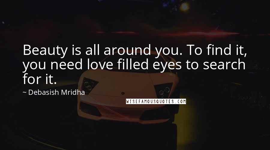 Debasish Mridha Quotes: Beauty is all around you. To find it, you need love filled eyes to search for it.