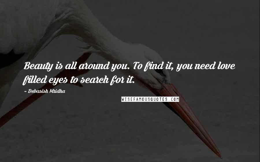 Debasish Mridha Quotes: Beauty is all around you. To find it, you need love filled eyes to search for it.