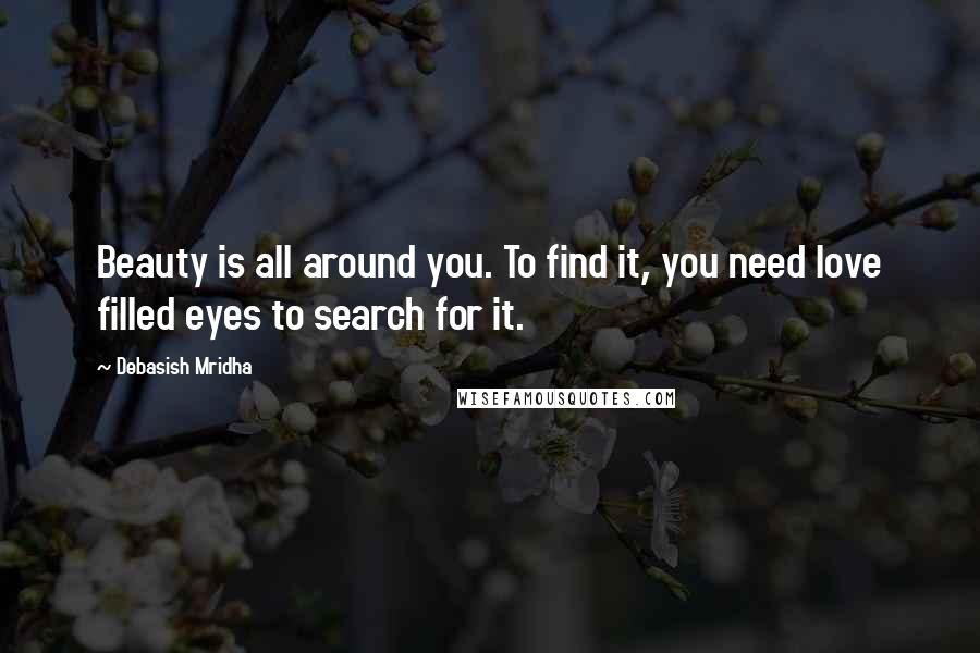 Debasish Mridha Quotes: Beauty is all around you. To find it, you need love filled eyes to search for it.