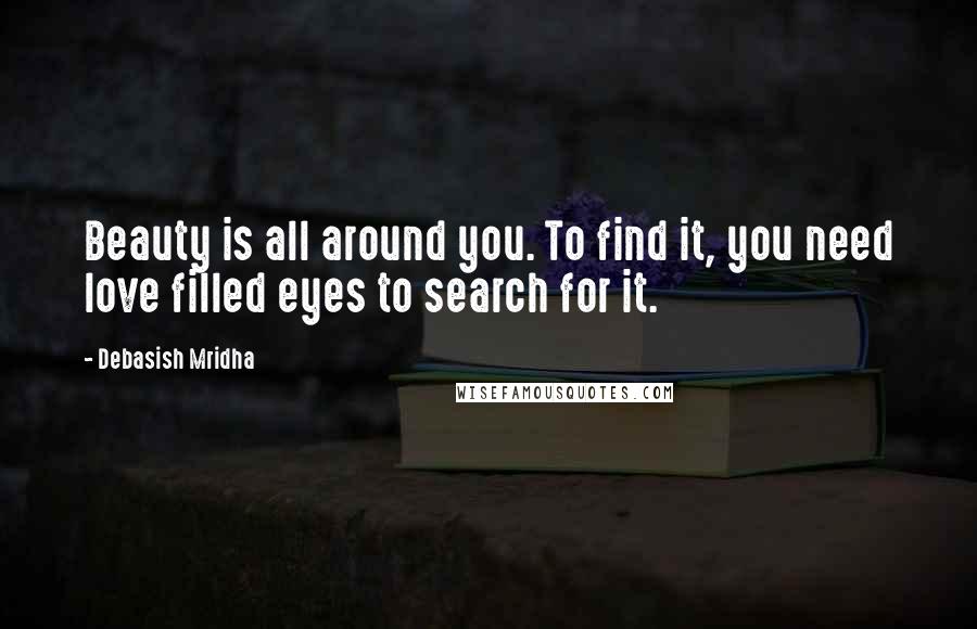 Debasish Mridha Quotes: Beauty is all around you. To find it, you need love filled eyes to search for it.