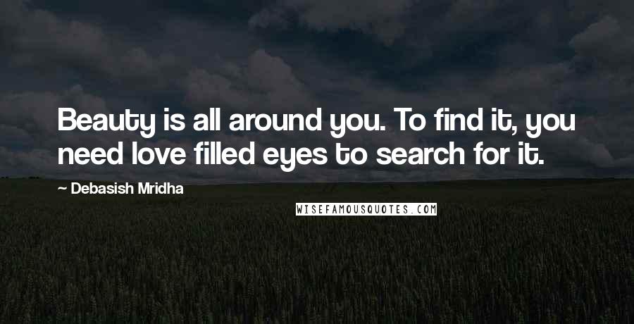 Debasish Mridha Quotes: Beauty is all around you. To find it, you need love filled eyes to search for it.