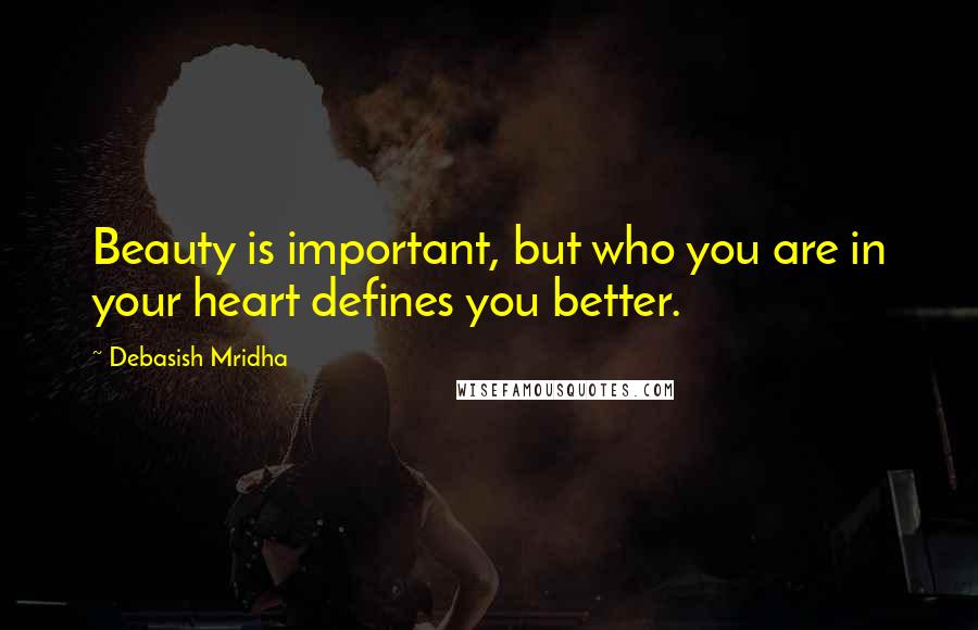 Debasish Mridha Quotes: Beauty is important, but who you are in your heart defines you better.