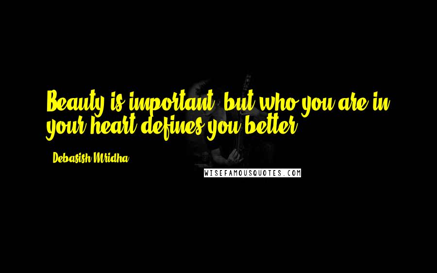 Debasish Mridha Quotes: Beauty is important, but who you are in your heart defines you better.