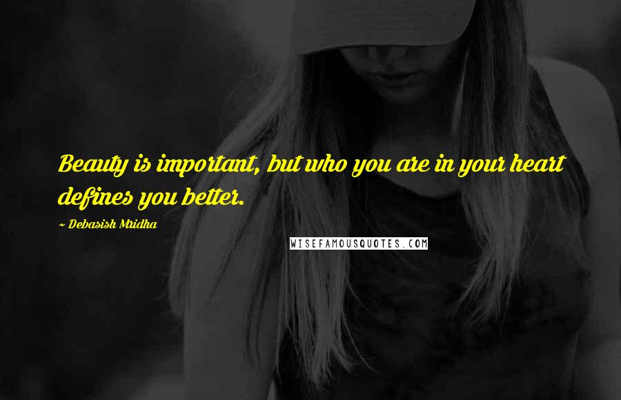 Debasish Mridha Quotes: Beauty is important, but who you are in your heart defines you better.