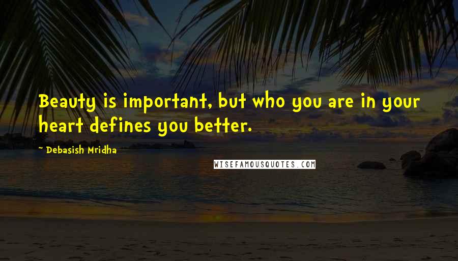 Debasish Mridha Quotes: Beauty is important, but who you are in your heart defines you better.