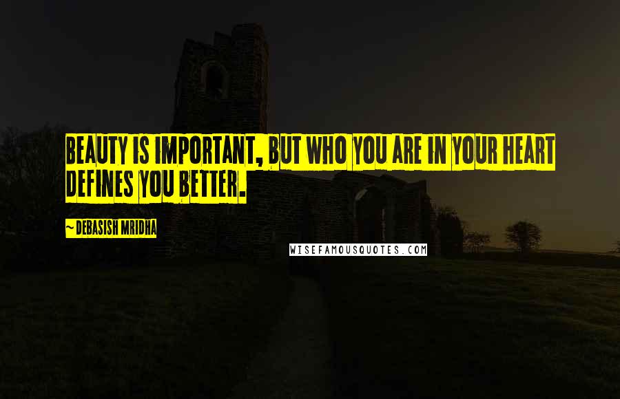 Debasish Mridha Quotes: Beauty is important, but who you are in your heart defines you better.