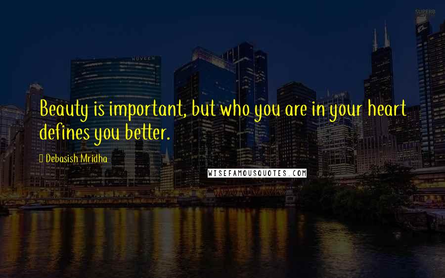 Debasish Mridha Quotes: Beauty is important, but who you are in your heart defines you better.