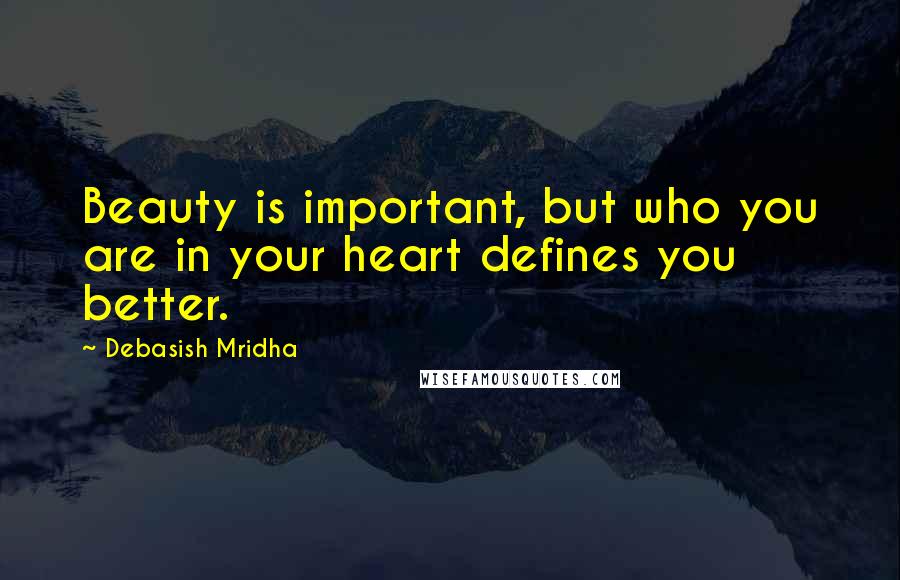 Debasish Mridha Quotes: Beauty is important, but who you are in your heart defines you better.