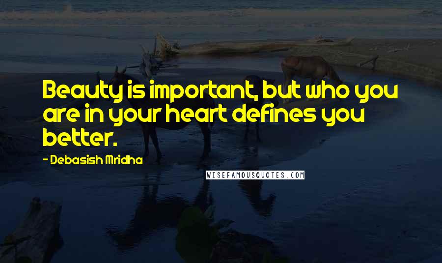 Debasish Mridha Quotes: Beauty is important, but who you are in your heart defines you better.