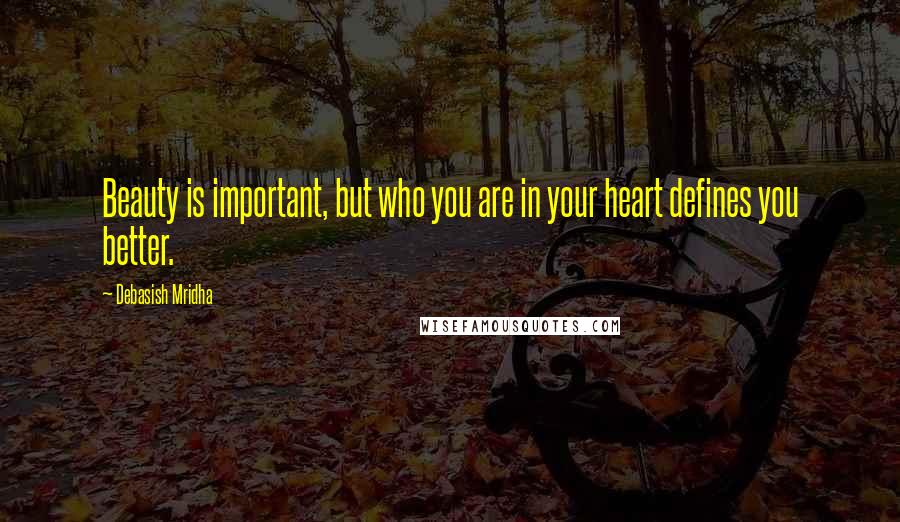 Debasish Mridha Quotes: Beauty is important, but who you are in your heart defines you better.